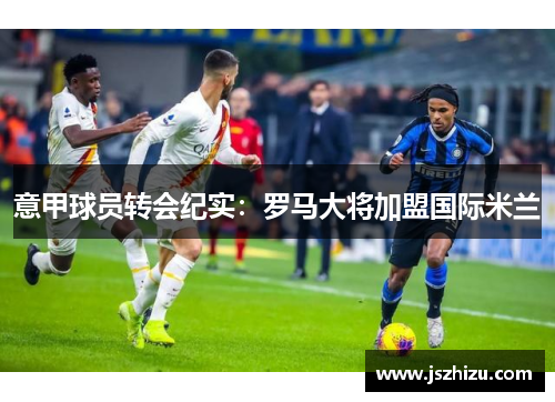 意甲球员转会纪实：罗马大将加盟国际米兰