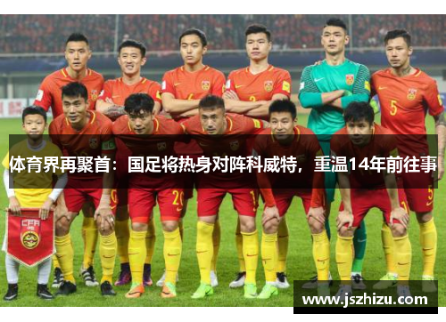 体育界再聚首：国足将热身对阵科威特，重温14年前往事