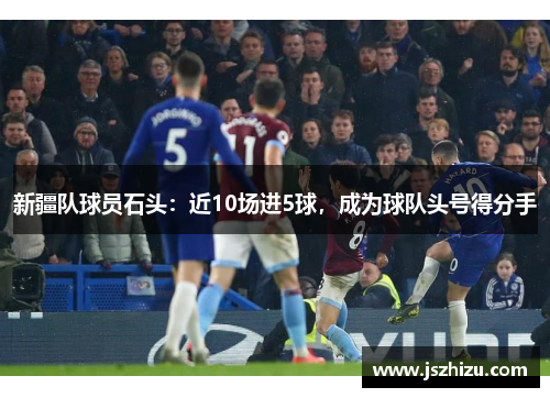 新疆队球员石头：近10场进5球，成为球队头号得分手